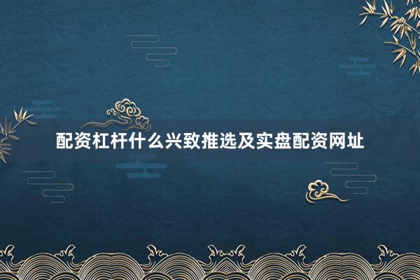 配资杠杆什么兴致推选及实盘配资网址