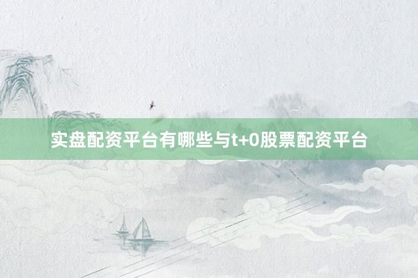 实盘配资平台有哪些与t+0股票配资平台