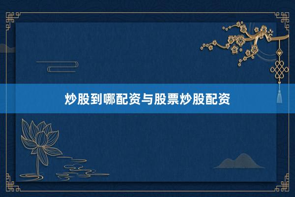 炒股到哪配资与股票炒股配资