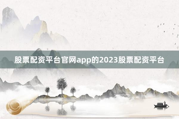 股票配资平台官网app的2023股票配资平台