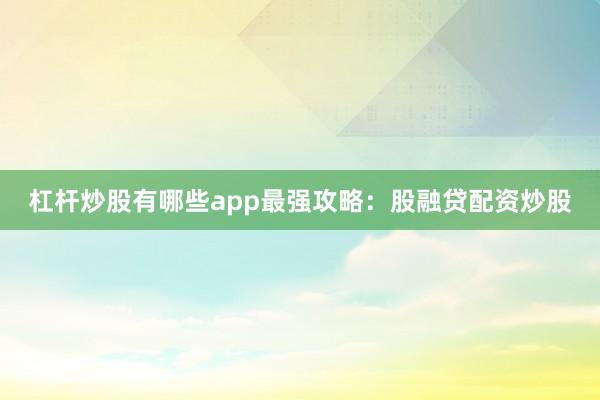 杠杆炒股有哪些app最强攻略：股融贷配资炒股