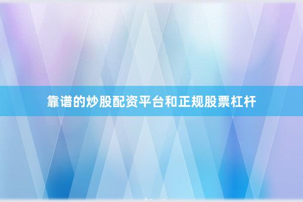 靠谱的炒股配资平台和正规股票杠杆
