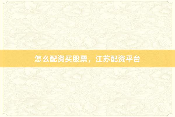 怎么配资买股票，江苏配资平台