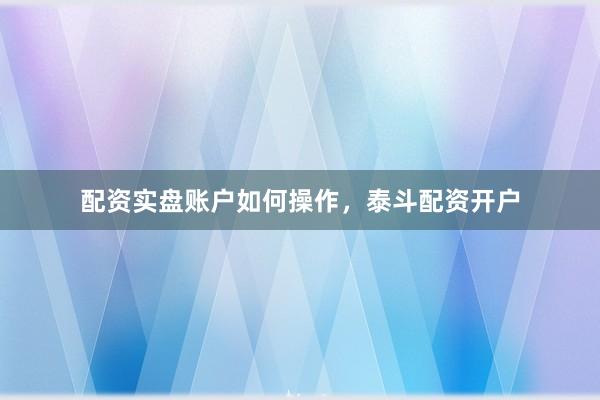 配资实盘账户如何操作，泰斗配资开户