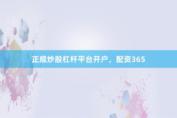 正规炒股杠杆平台开户，配资365