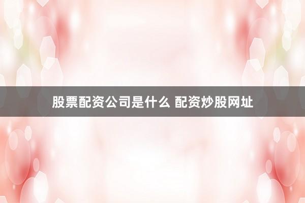 股票配资公司是什么 配资炒股网址