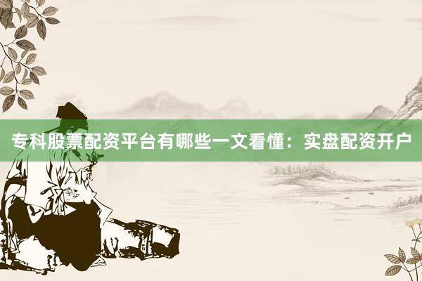 专科股票配资平台有哪些一文看懂：实盘配资开户