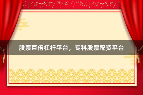 股票百倍杠杆平台，专科股票配资平台