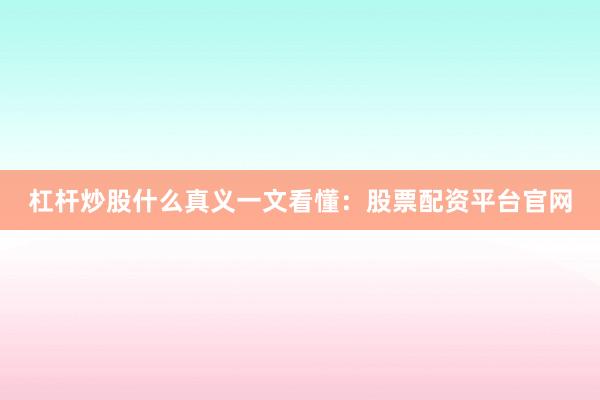 杠杆炒股什么真义一文看懂：股票配资平台官网