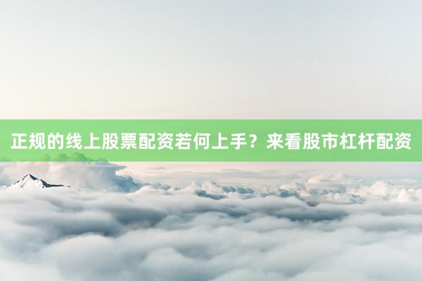 正规的线上股票配资若何上手？来看股市杠杆配资