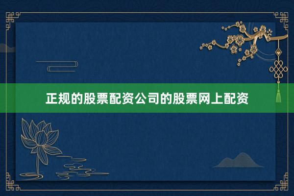 正规的股票配资公司的股票网上配资