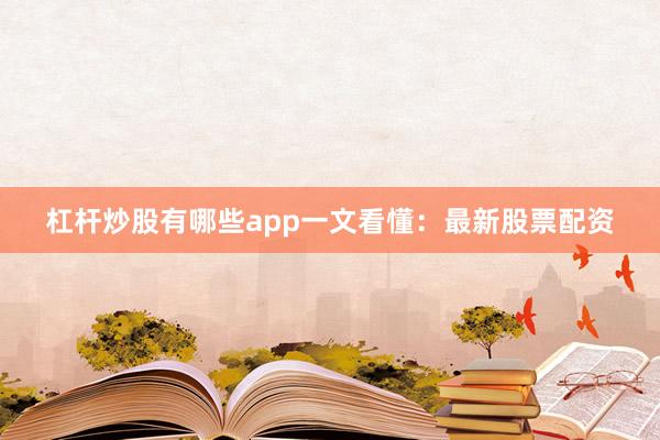杠杆炒股有哪些app一文看懂：最新股票配资