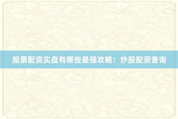 股票配资实盘有哪些最强攻略：炒股配资查询
