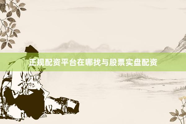 正规配资平台在哪找与股票实盘配资