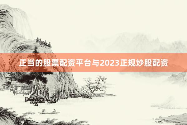 正当的股票配资平台与2023正规炒股配资