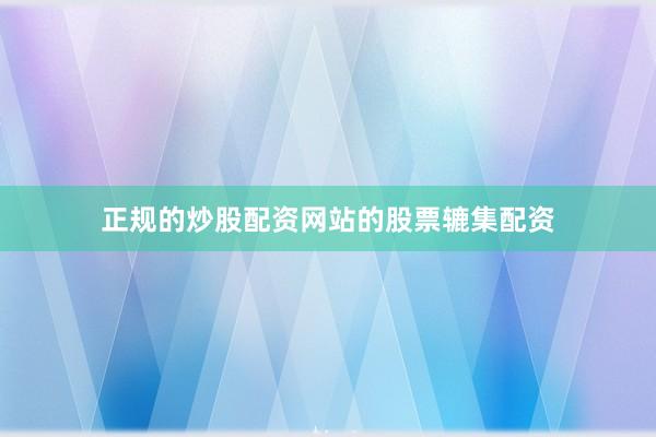 正规的炒股配资网站的股票辘集配资