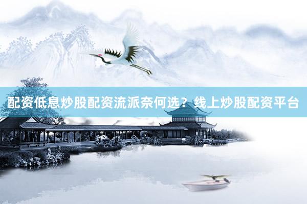 配资低息炒股配资流派奈何选？线上炒股配资平台