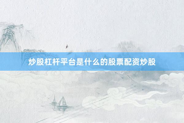 炒股杠杆平台是什么的股票配资炒股