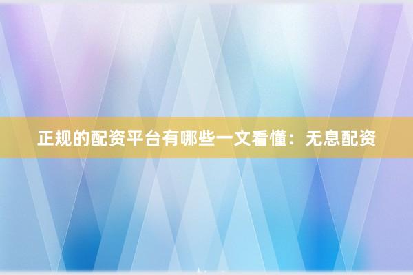 正规的配资平台有哪些一文看懂：无息配资