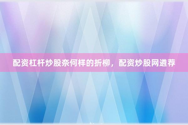 配资杠杆炒股奈何样的折柳，配资炒股网遴荐