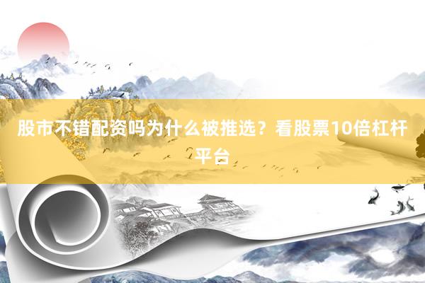 股市不错配资吗为什么被推选？看股票10倍杠杆平台