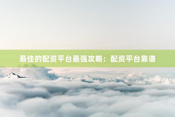最佳的配资平台最强攻略：配资平台靠谱