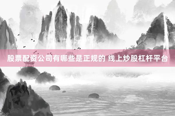 股票配资公司有哪些是正规的 线上炒股杠杆平台