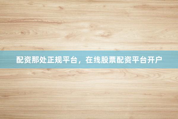 配资那处正规平台，在线股票配资平台开户