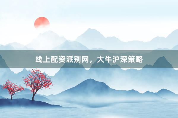 线上配资派别网，大牛沪深策略