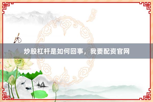 炒股杠杆是如何回事，我要配资官网