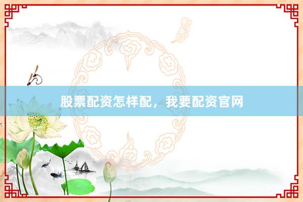 股票配资怎样配，我要配资官网