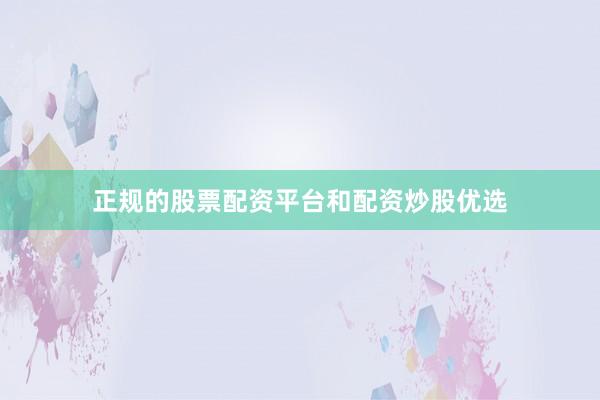 正规的股票配资平台和配资炒股优选