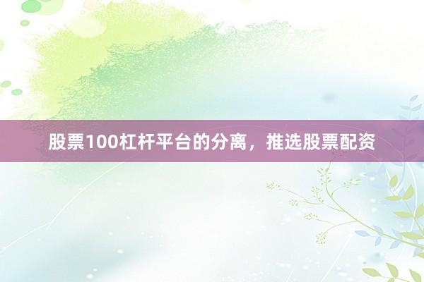 股票100杠杆平台的分离，推选股票配资