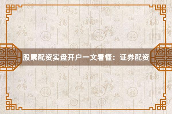 股票配资实盘开户一文看懂：证券配资