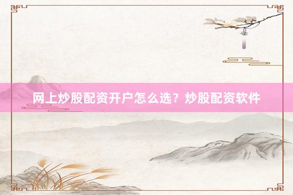 网上炒股配资开户怎么选？炒股配资软件