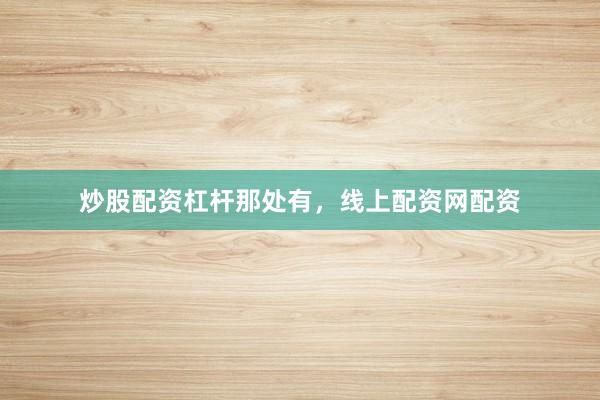 炒股配资杠杆那处有，线上配资网配资