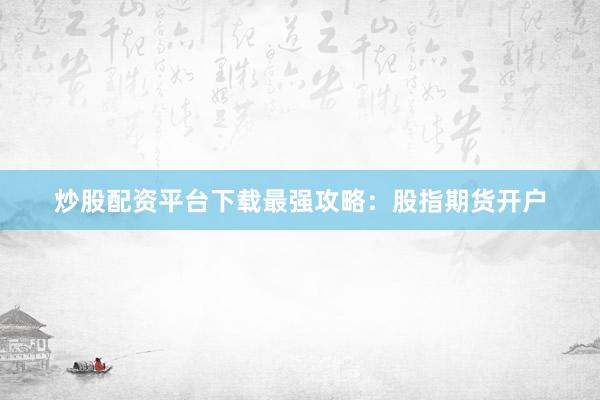 炒股配资平台下载最强攻略：股指期货开户