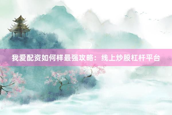 我爱配资如何样最强攻略：线上炒股杠杆平台