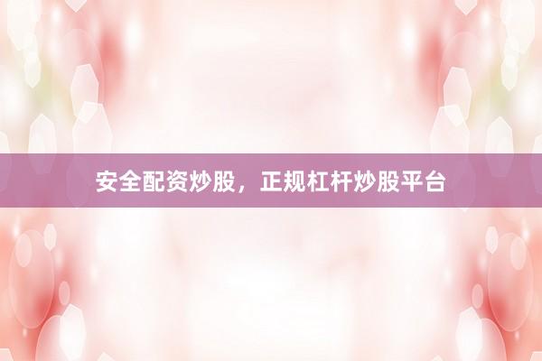 安全配资炒股，正规杠杆炒股平台