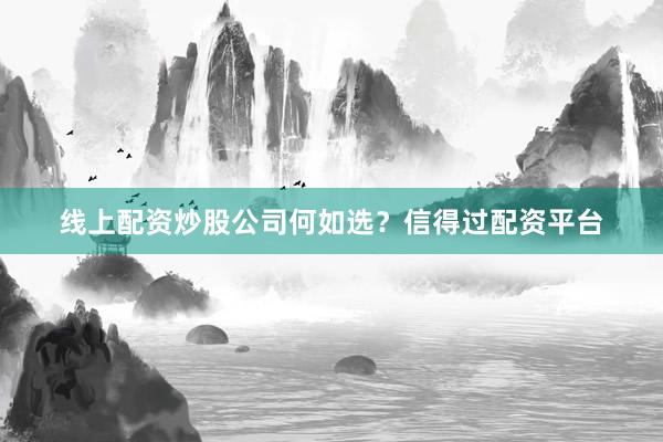 线上配资炒股公司何如选？信得过配资平台