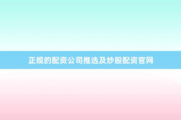 正规的配资公司推选及炒股配资官网
