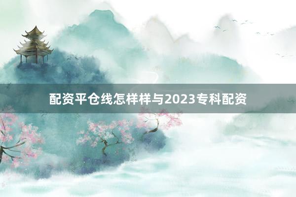 配资平仓线怎样样与2023专科配资