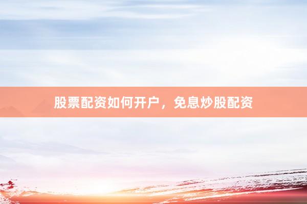 股票配资如何开户，免息炒股配资
