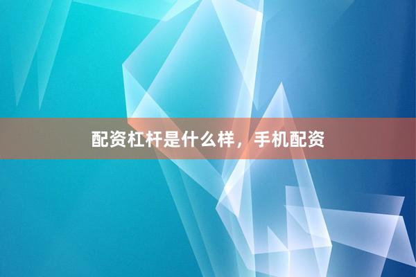 配资杠杆是什么样，手机配资