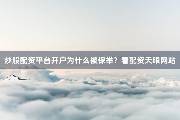炒股配资平台开户为什么被保举？看配资天眼网站