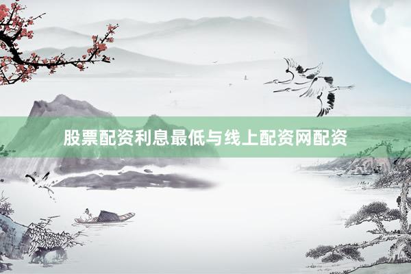股票配资利息最低与线上配资网配资