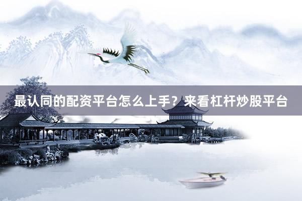 最认同的配资平台怎么上手？来看杠杆炒股平台