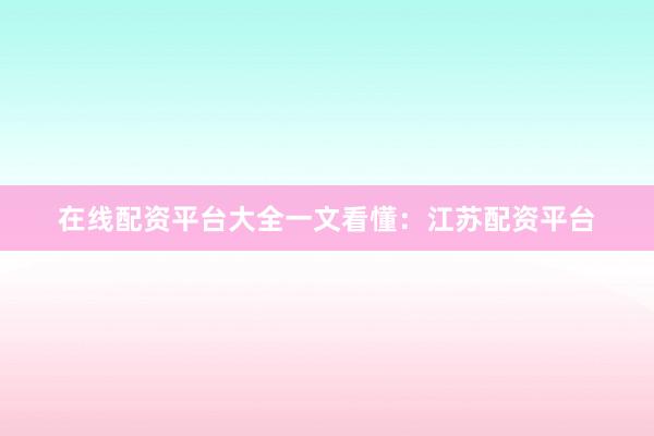 在线配资平台大全一文看懂：江苏配资平台