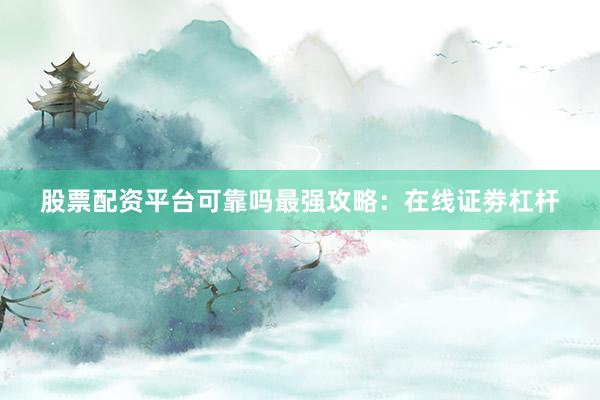 股票配资平台可靠吗最强攻略：在线证劵杠杆