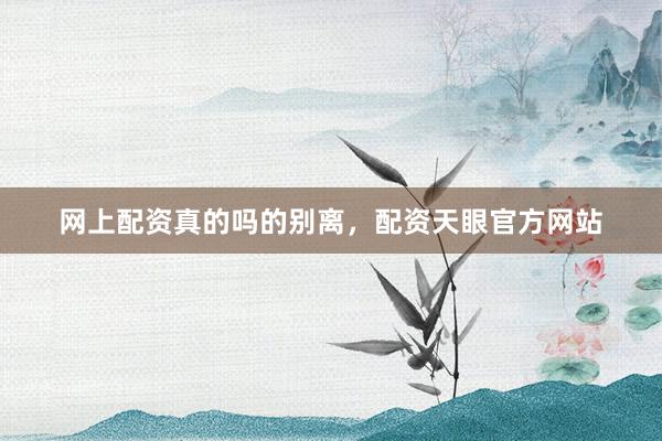 网上配资真的吗的别离，配资天眼官方网站